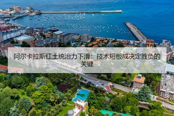 阿尔卡拉斯红土统治力下滑：技术短板成决定胜负的关键