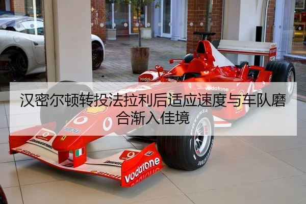汉密尔顿转投法拉利后适应速度与车队磨合渐入佳境