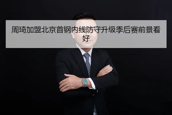 周琦加盟北京首钢内线防守升级季后赛前景看好