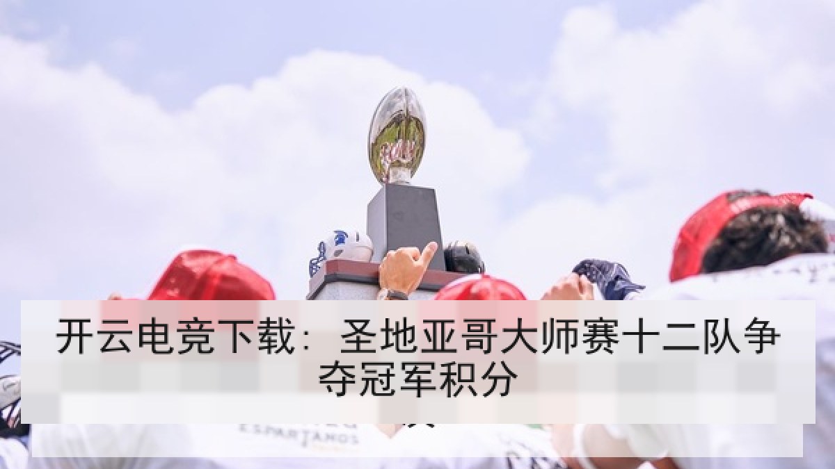 开云电竞下载: 圣地亚哥大师赛十二队争夺冠军积分