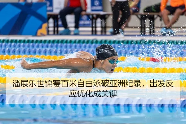 潘展乐世锦赛百米自由泳破亚洲纪录，出发反应优化成关键
