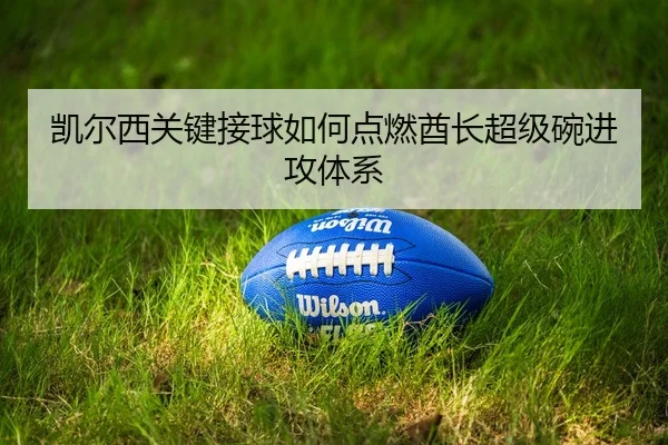 凯尔西关键接球如何点燃酋长超级碗进攻体系