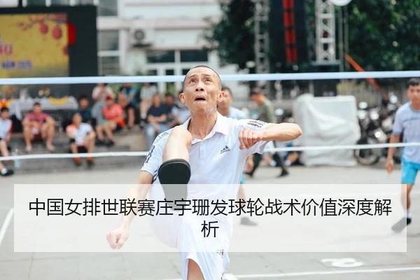中国女排世联赛庄宇珊发球轮战术价值深度解析