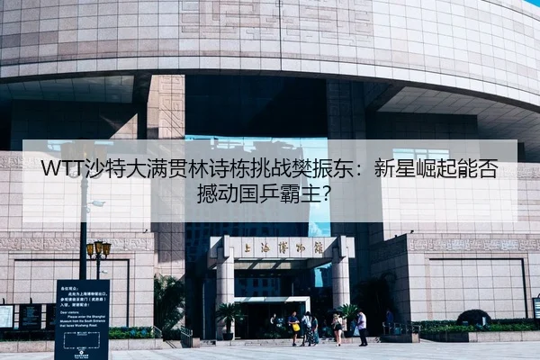 WTT沙特大满贯林诗栋挑战樊振东：新星崛起能否撼动国乒霸主？