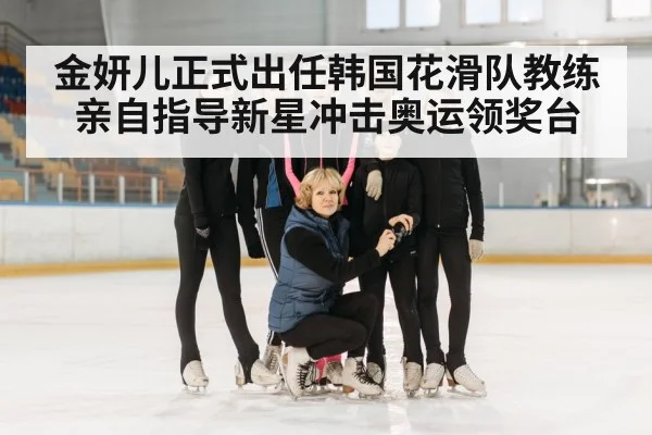 金妍儿正式出任韩国花滑队教练 亲自指导新星冲击奥运领奖台