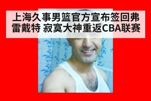 上海久事男篮官方宣布签回弗雷戴特 寂寞大神重返CBA联赛