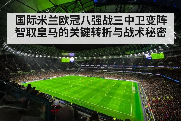 国际米兰欧冠八强战三中卫变阵智取皇马的关键转折与战术秘密