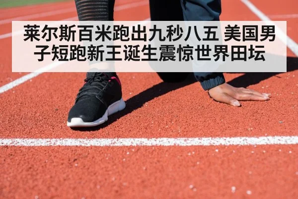 莱尔斯百米跑出九秒八五 美国男子短跑新王诞生震惊世界田坛