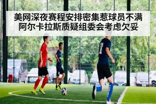 美网深夜赛程安排密集惹球员不满 阿尔卡拉斯质疑组委会考虑欠妥