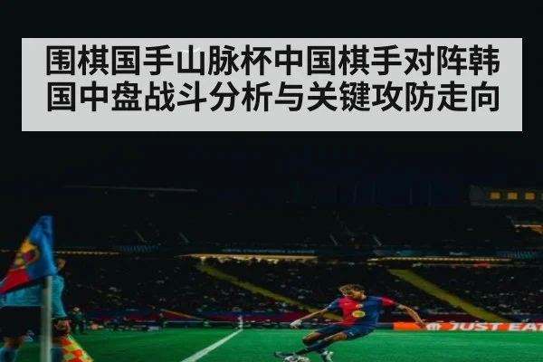 围棋国手山脉杯中国棋手对阵韩国中盘战斗分析与关键攻防走向