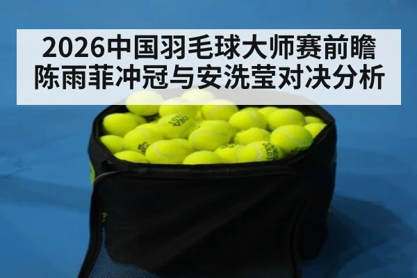 2026中国羽毛球大师赛前瞻 陈雨菲冲冠与安洗莹对决分析