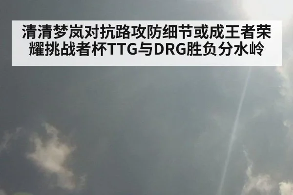 清清梦岚对抗路攻防细节或成王者荣耀挑战者杯TTG与DRG胜负分水岭